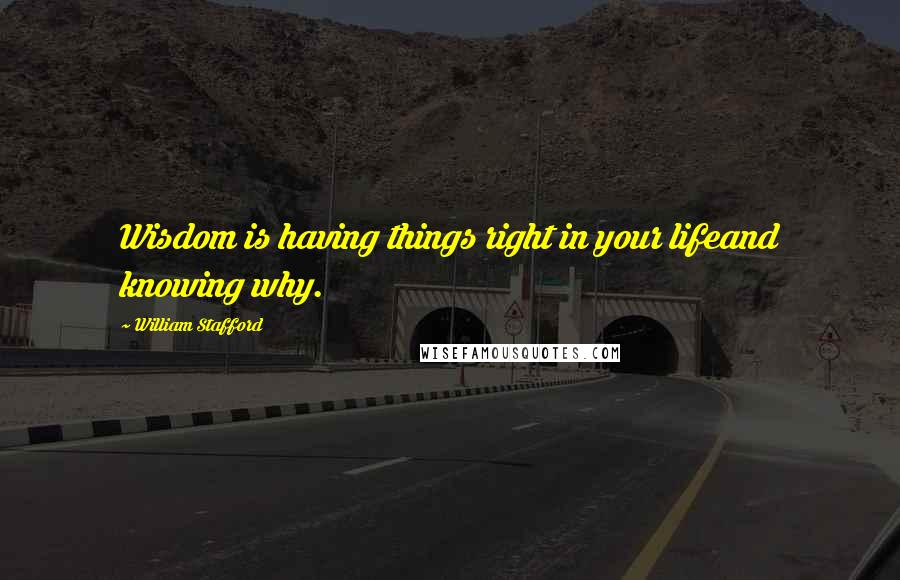 William Stafford Quotes: Wisdom is having things right in your lifeand knowing why.