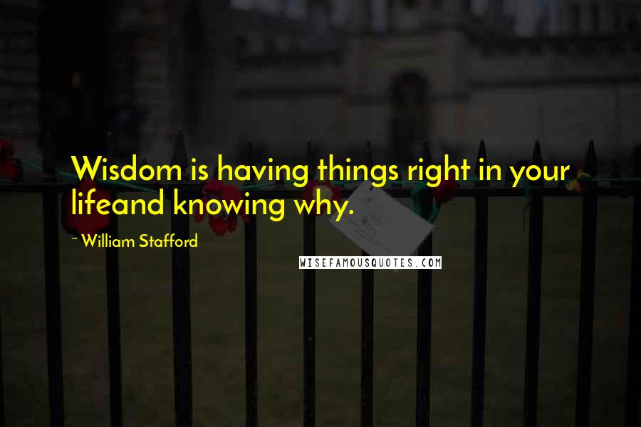 William Stafford Quotes: Wisdom is having things right in your lifeand knowing why.