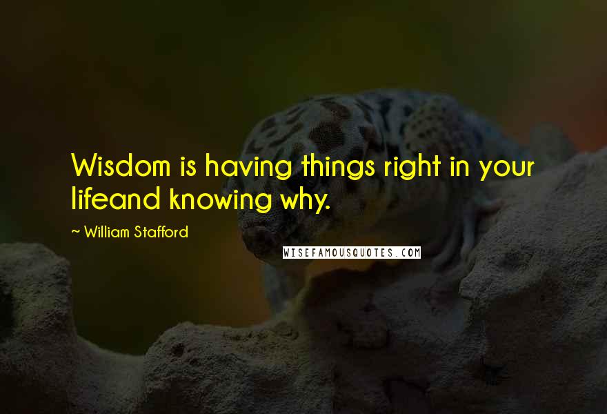 William Stafford Quotes: Wisdom is having things right in your lifeand knowing why.