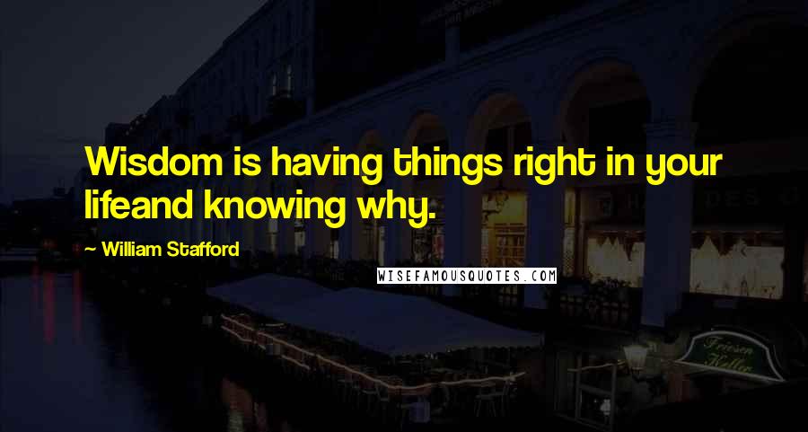 William Stafford Quotes: Wisdom is having things right in your lifeand knowing why.