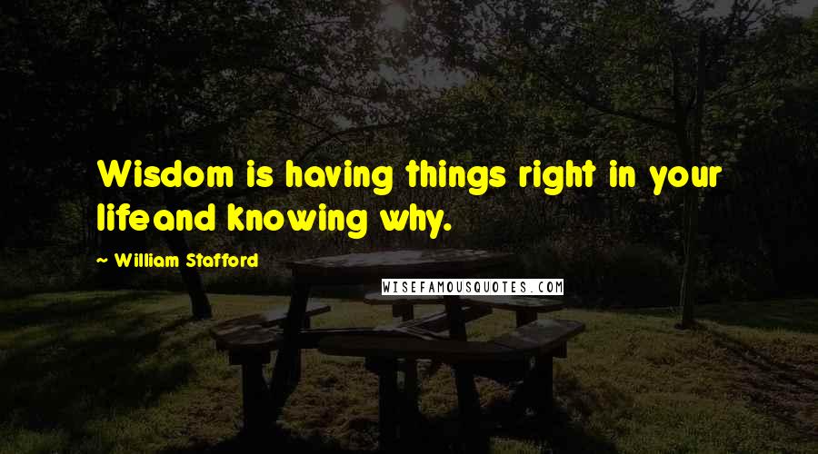William Stafford Quotes: Wisdom is having things right in your lifeand knowing why.
