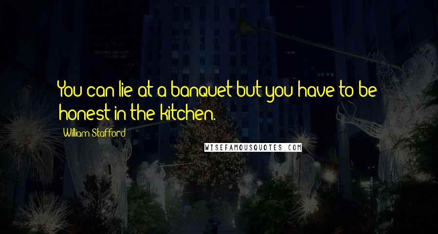 William Stafford Quotes: You can lie at a banquet but you have to be honest in the kitchen.