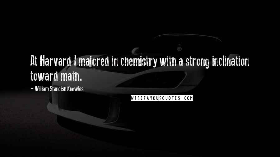 William Standish Knowles Quotes: At Harvard I majored in chemistry with a strong inclination toward math.