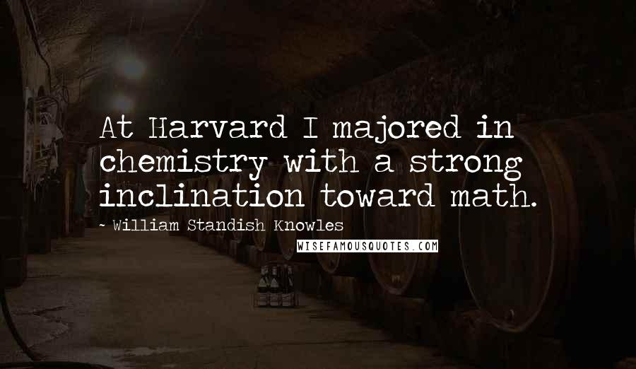 William Standish Knowles Quotes: At Harvard I majored in chemistry with a strong inclination toward math.