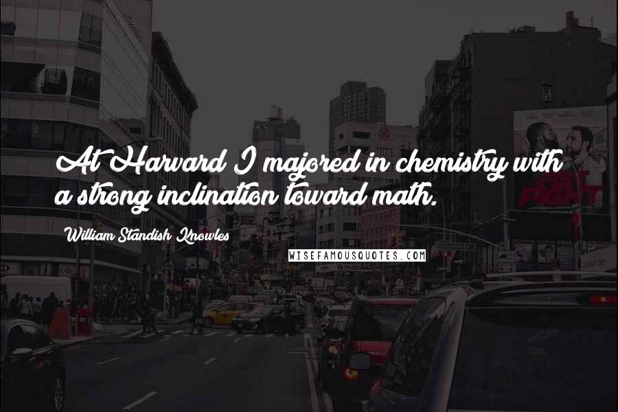 William Standish Knowles Quotes: At Harvard I majored in chemistry with a strong inclination toward math.