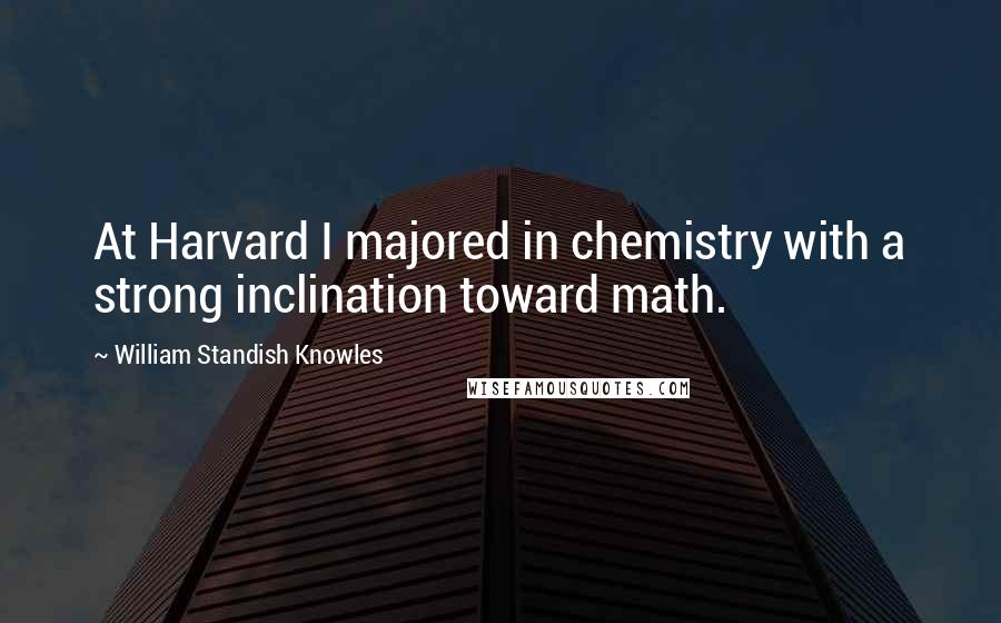 William Standish Knowles Quotes: At Harvard I majored in chemistry with a strong inclination toward math.