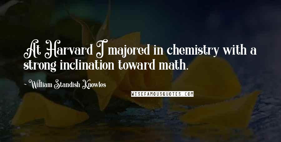 William Standish Knowles Quotes: At Harvard I majored in chemistry with a strong inclination toward math.