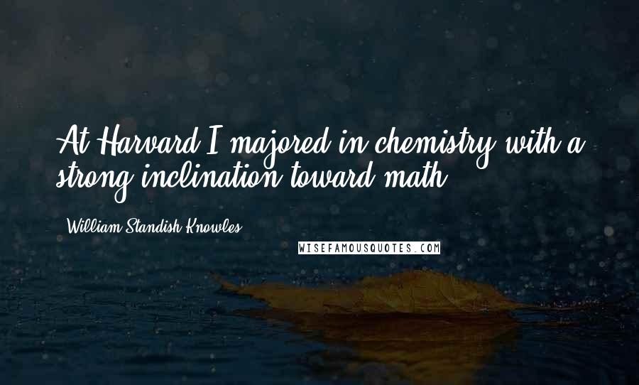 William Standish Knowles Quotes: At Harvard I majored in chemistry with a strong inclination toward math.
