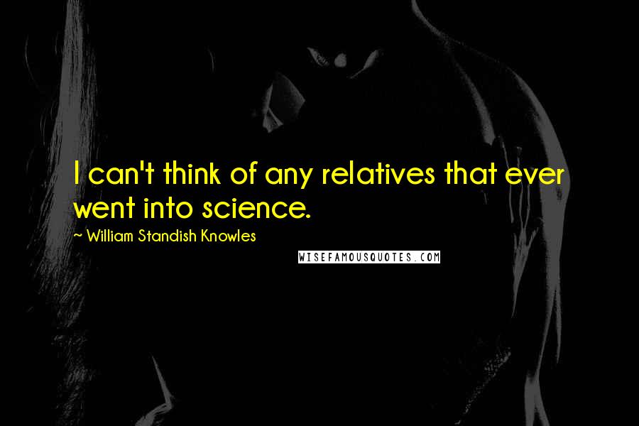 William Standish Knowles Quotes: I can't think of any relatives that ever went into science.