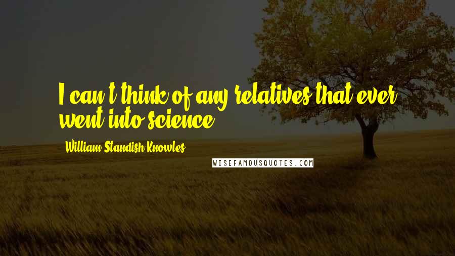 William Standish Knowles Quotes: I can't think of any relatives that ever went into science.