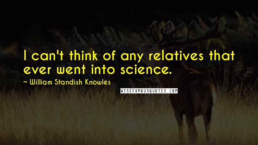 William Standish Knowles Quotes: I can't think of any relatives that ever went into science.