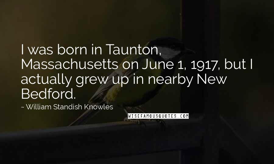 William Standish Knowles Quotes: I was born in Taunton, Massachusetts on June 1, 1917, but I actually grew up in nearby New Bedford.