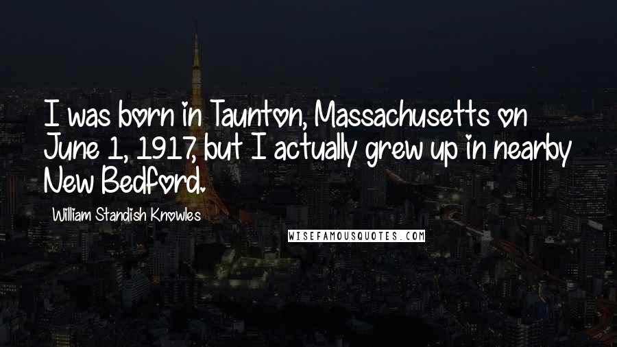 William Standish Knowles Quotes: I was born in Taunton, Massachusetts on June 1, 1917, but I actually grew up in nearby New Bedford.