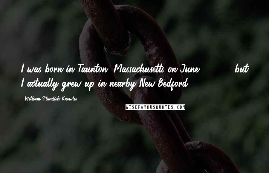 William Standish Knowles Quotes: I was born in Taunton, Massachusetts on June 1, 1917, but I actually grew up in nearby New Bedford.