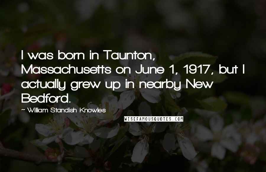 William Standish Knowles Quotes: I was born in Taunton, Massachusetts on June 1, 1917, but I actually grew up in nearby New Bedford.