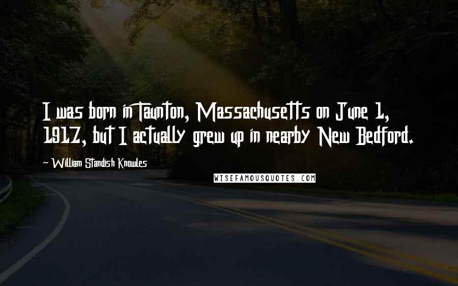 William Standish Knowles Quotes: I was born in Taunton, Massachusetts on June 1, 1917, but I actually grew up in nearby New Bedford.