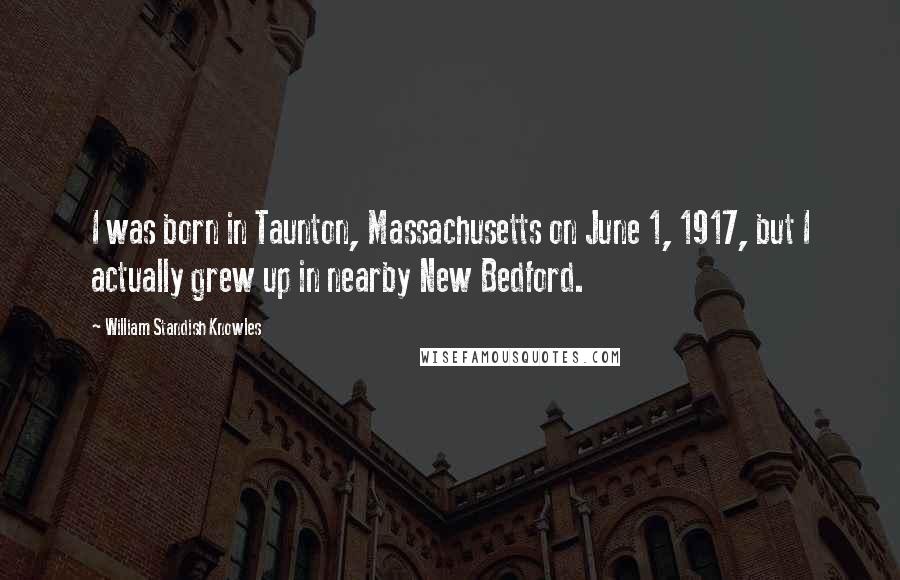 William Standish Knowles Quotes: I was born in Taunton, Massachusetts on June 1, 1917, but I actually grew up in nearby New Bedford.