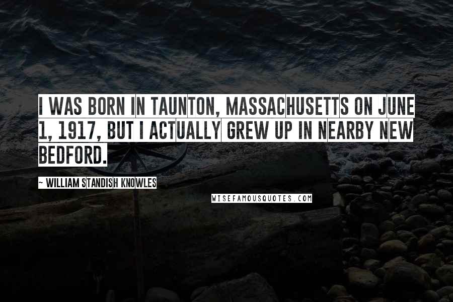 William Standish Knowles Quotes: I was born in Taunton, Massachusetts on June 1, 1917, but I actually grew up in nearby New Bedford.