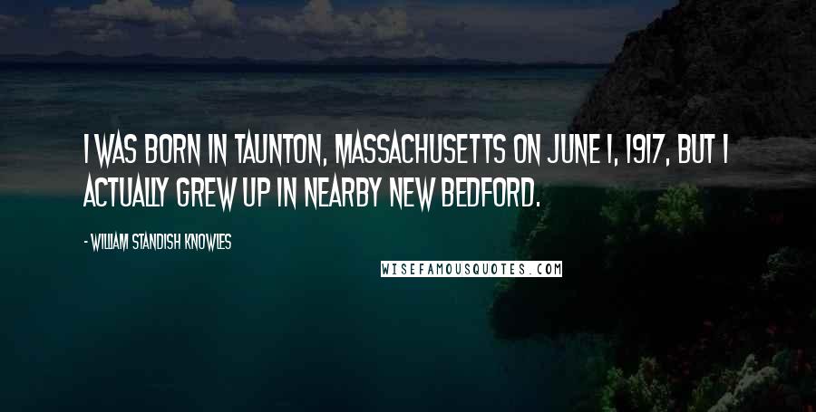 William Standish Knowles Quotes: I was born in Taunton, Massachusetts on June 1, 1917, but I actually grew up in nearby New Bedford.