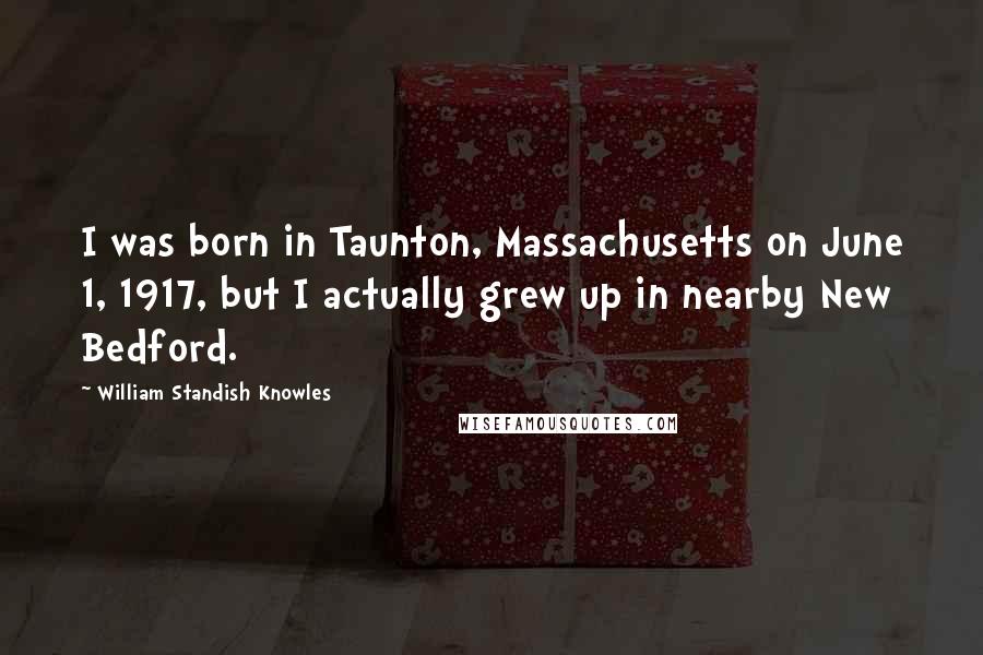 William Standish Knowles Quotes: I was born in Taunton, Massachusetts on June 1, 1917, but I actually grew up in nearby New Bedford.