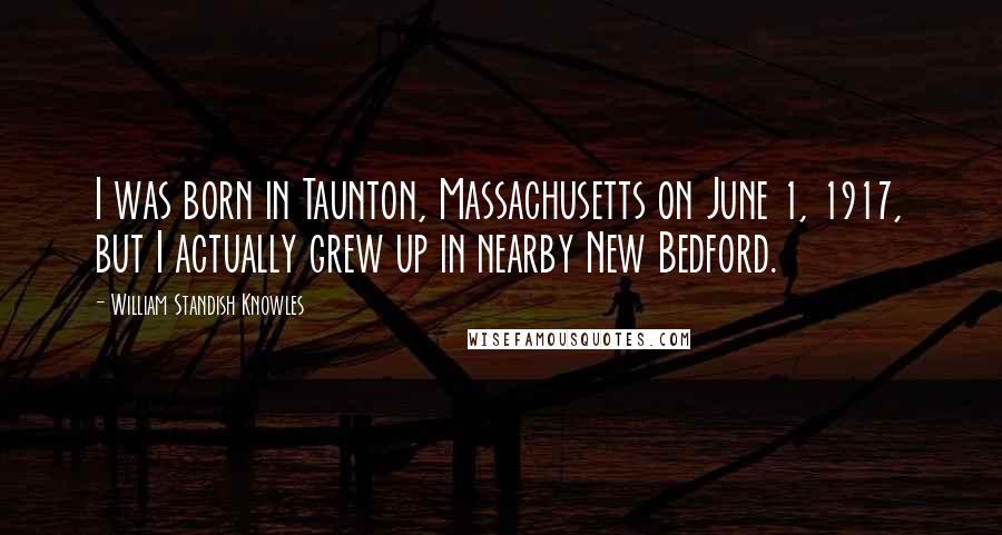 William Standish Knowles Quotes: I was born in Taunton, Massachusetts on June 1, 1917, but I actually grew up in nearby New Bedford.