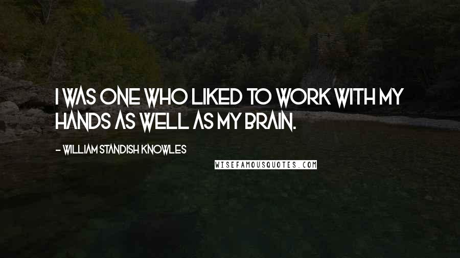 William Standish Knowles Quotes: I was one who liked to work with my hands as well as my brain.