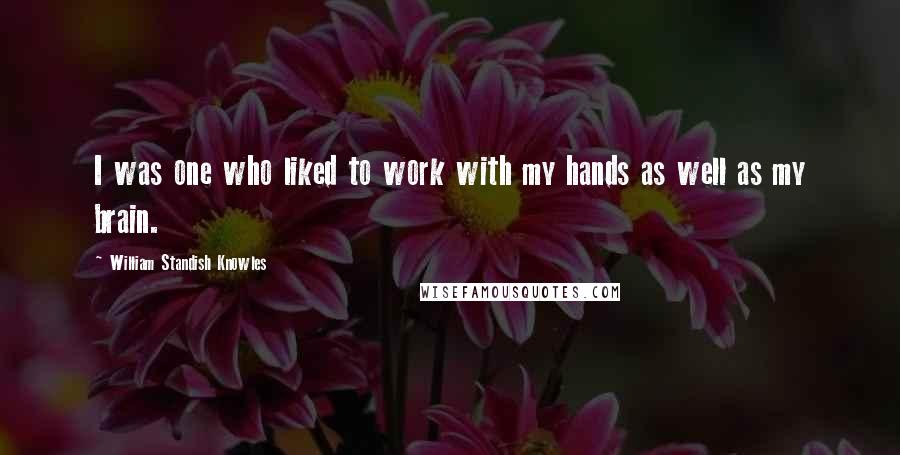 William Standish Knowles Quotes: I was one who liked to work with my hands as well as my brain.