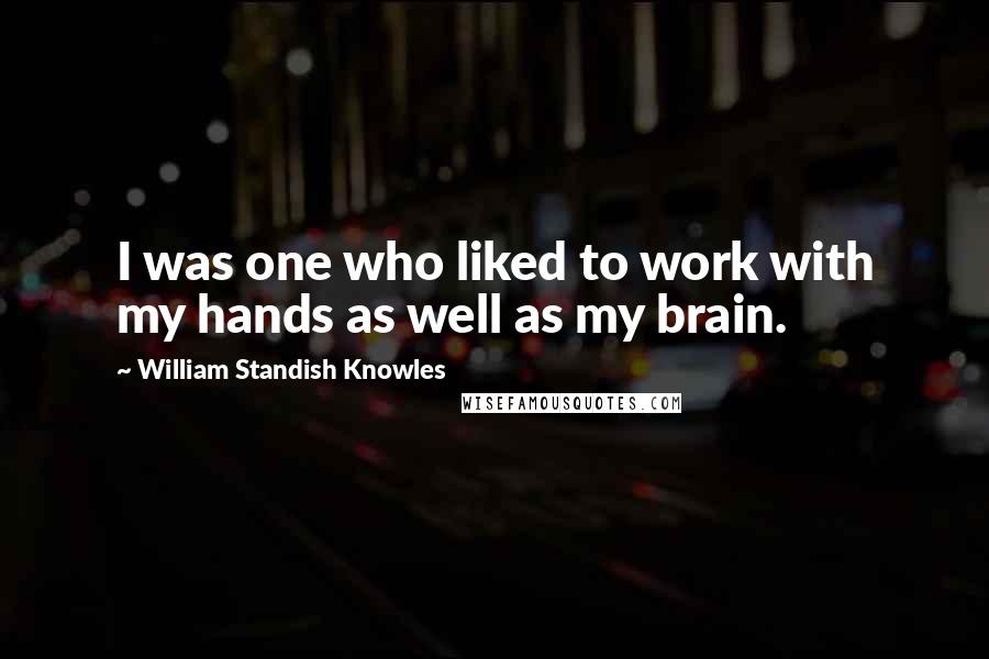 William Standish Knowles Quotes: I was one who liked to work with my hands as well as my brain.