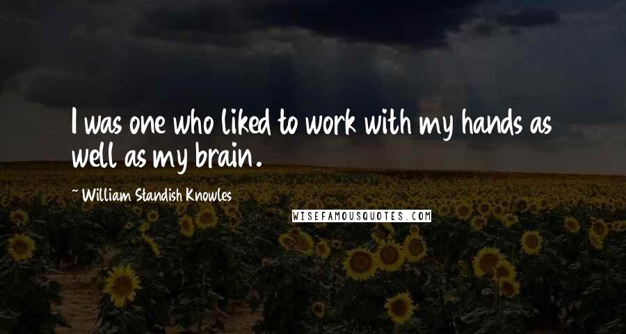 William Standish Knowles Quotes: I was one who liked to work with my hands as well as my brain.