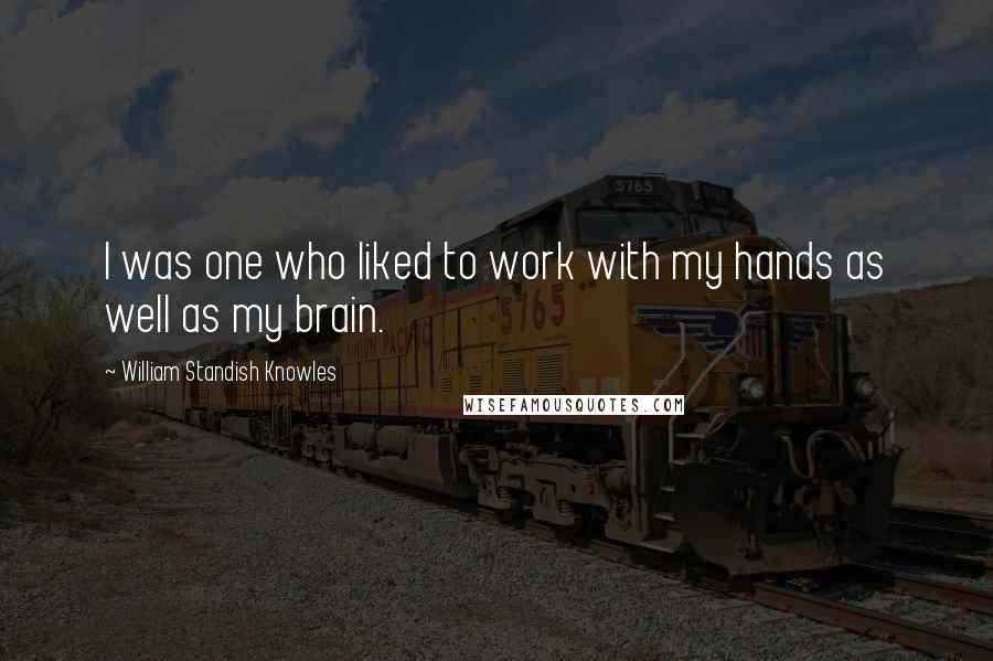 William Standish Knowles Quotes: I was one who liked to work with my hands as well as my brain.