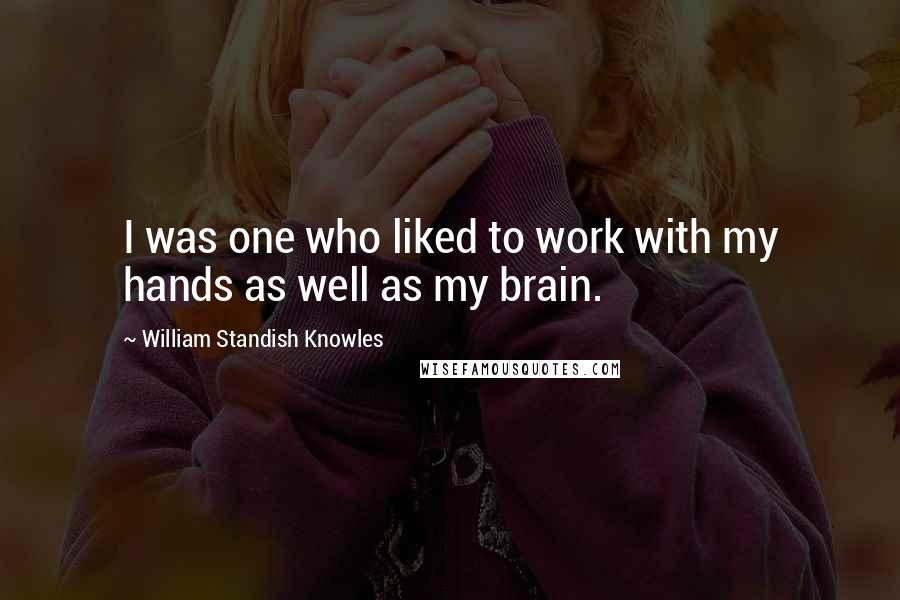 William Standish Knowles Quotes: I was one who liked to work with my hands as well as my brain.