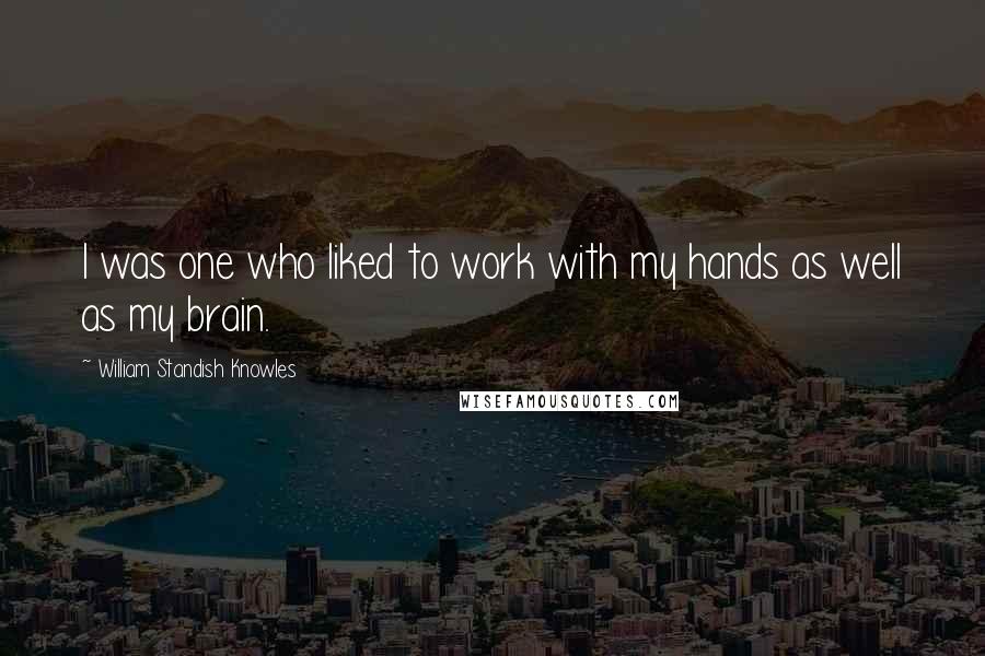 William Standish Knowles Quotes: I was one who liked to work with my hands as well as my brain.