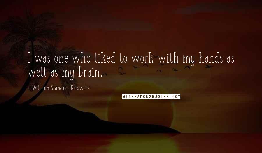 William Standish Knowles Quotes: I was one who liked to work with my hands as well as my brain.