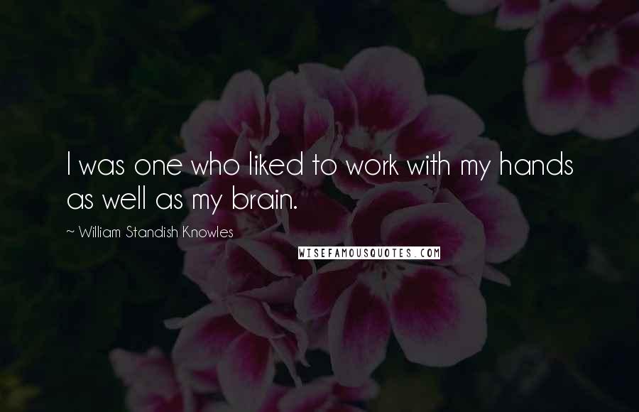 William Standish Knowles Quotes: I was one who liked to work with my hands as well as my brain.