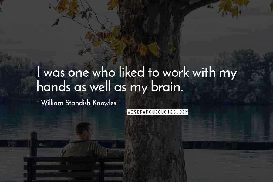 William Standish Knowles Quotes: I was one who liked to work with my hands as well as my brain.