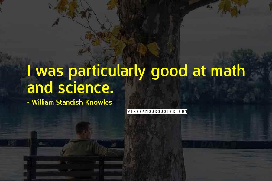 William Standish Knowles Quotes: I was particularly good at math and science.