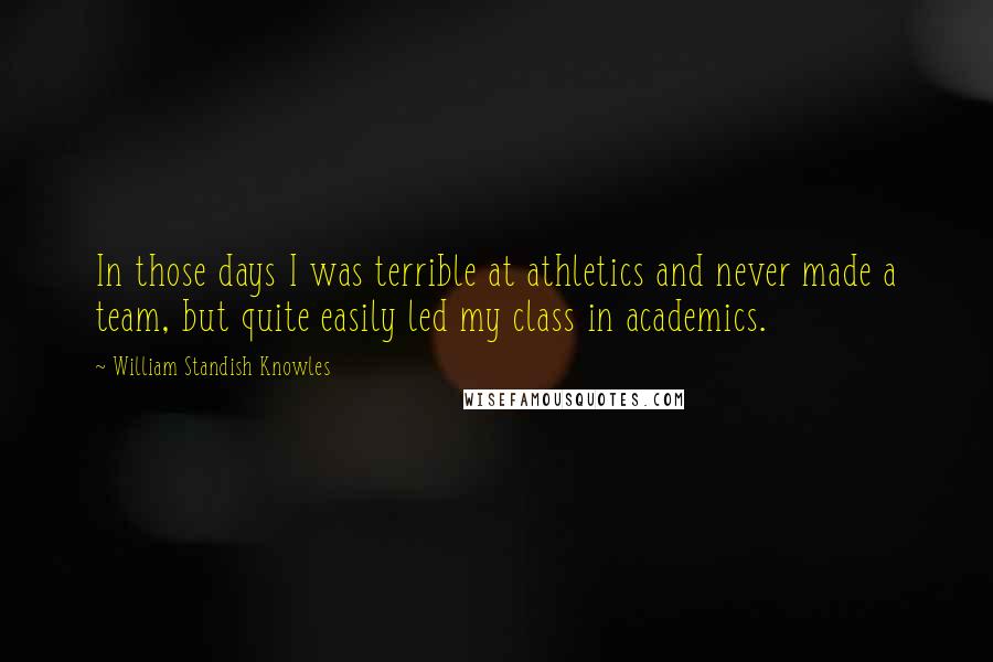 William Standish Knowles Quotes: In those days I was terrible at athletics and never made a team, but quite easily led my class in academics.