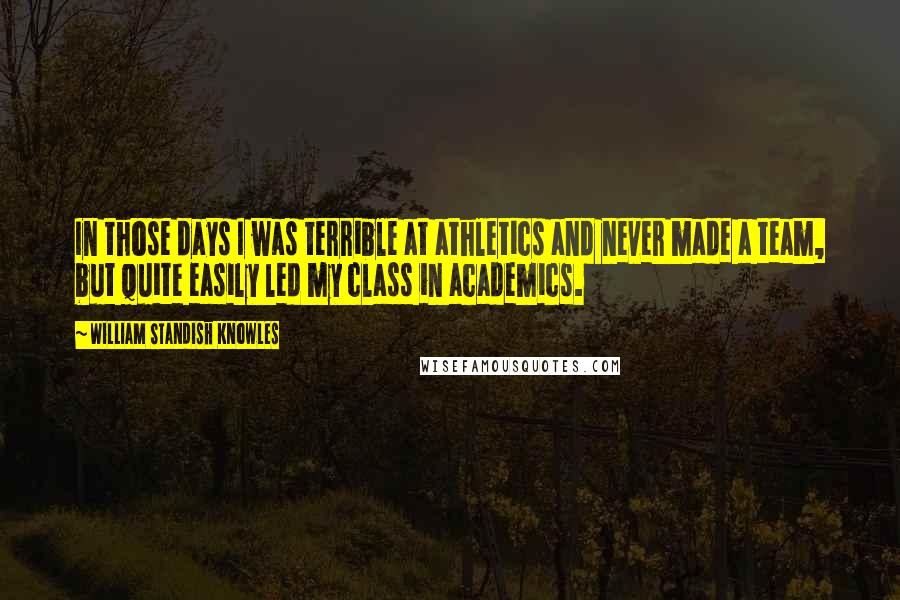 William Standish Knowles Quotes: In those days I was terrible at athletics and never made a team, but quite easily led my class in academics.