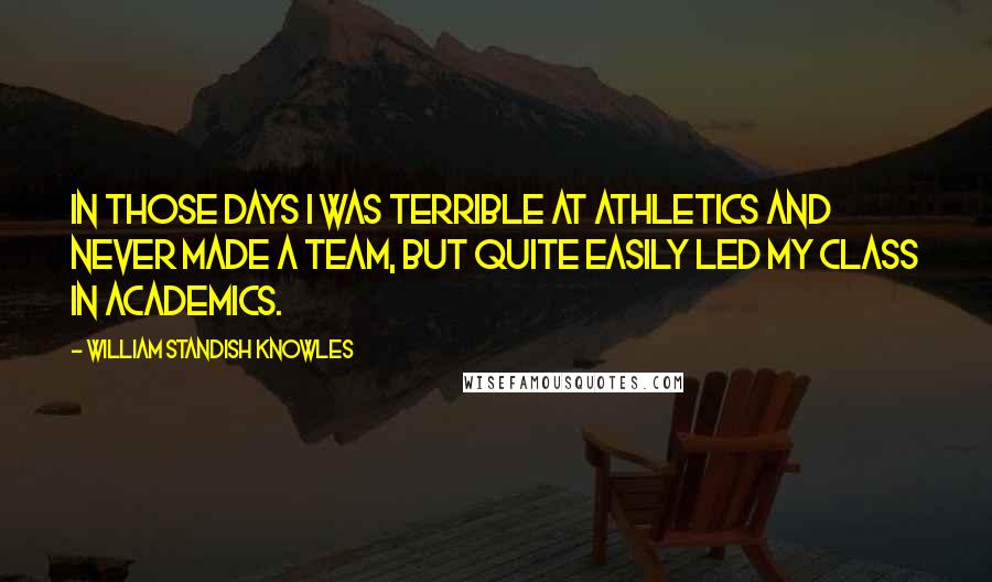 William Standish Knowles Quotes: In those days I was terrible at athletics and never made a team, but quite easily led my class in academics.