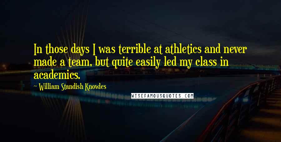 William Standish Knowles Quotes: In those days I was terrible at athletics and never made a team, but quite easily led my class in academics.