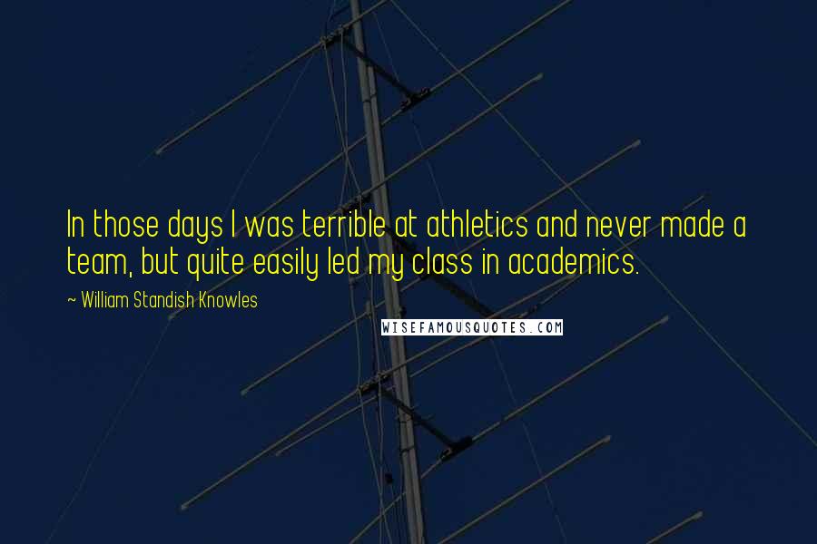 William Standish Knowles Quotes: In those days I was terrible at athletics and never made a team, but quite easily led my class in academics.