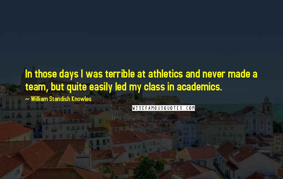 William Standish Knowles Quotes: In those days I was terrible at athletics and never made a team, but quite easily led my class in academics.