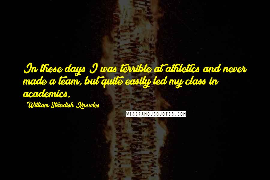 William Standish Knowles Quotes: In those days I was terrible at athletics and never made a team, but quite easily led my class in academics.