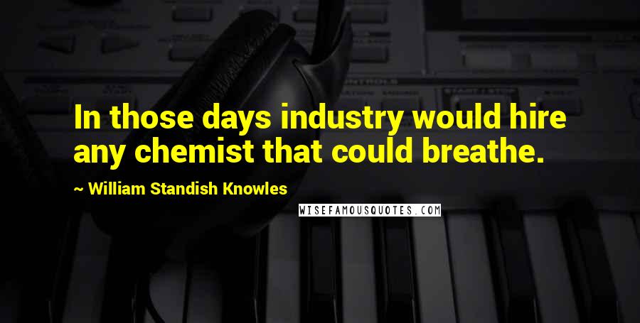 William Standish Knowles Quotes: In those days industry would hire any chemist that could breathe.