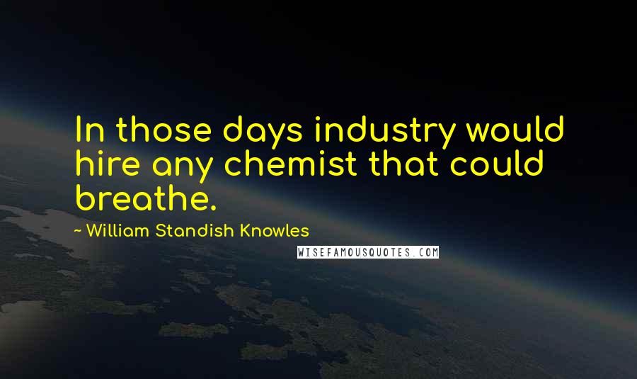 William Standish Knowles Quotes: In those days industry would hire any chemist that could breathe.