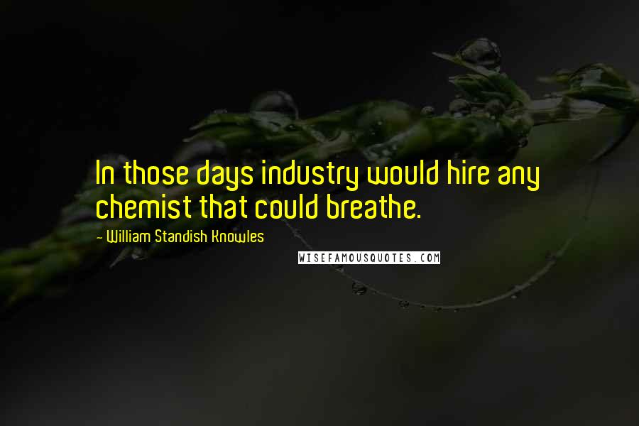 William Standish Knowles Quotes: In those days industry would hire any chemist that could breathe.