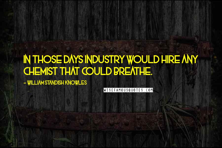 William Standish Knowles Quotes: In those days industry would hire any chemist that could breathe.