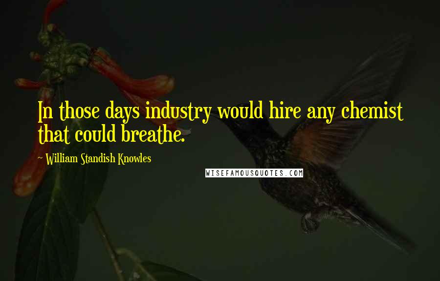 William Standish Knowles Quotes: In those days industry would hire any chemist that could breathe.