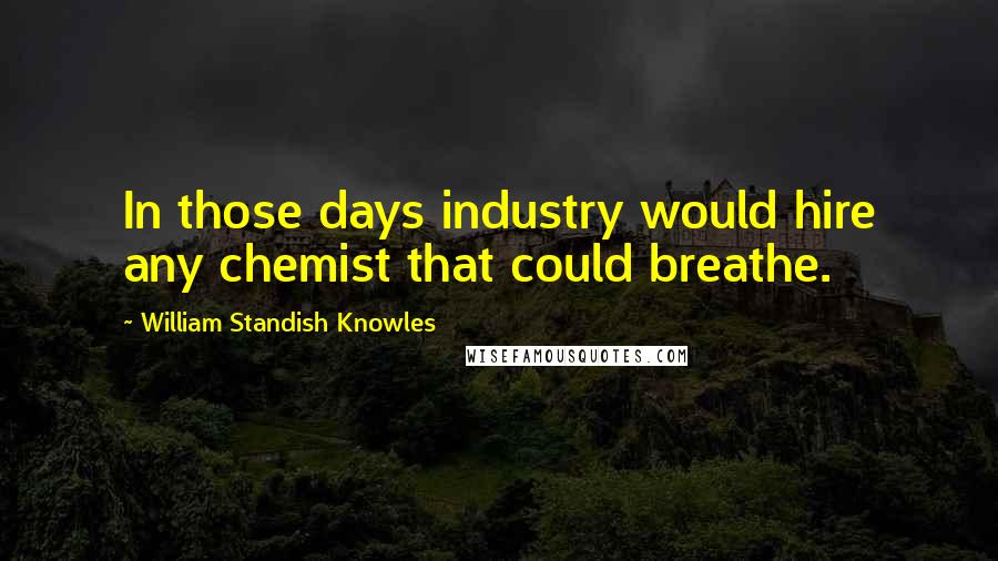 William Standish Knowles Quotes: In those days industry would hire any chemist that could breathe.