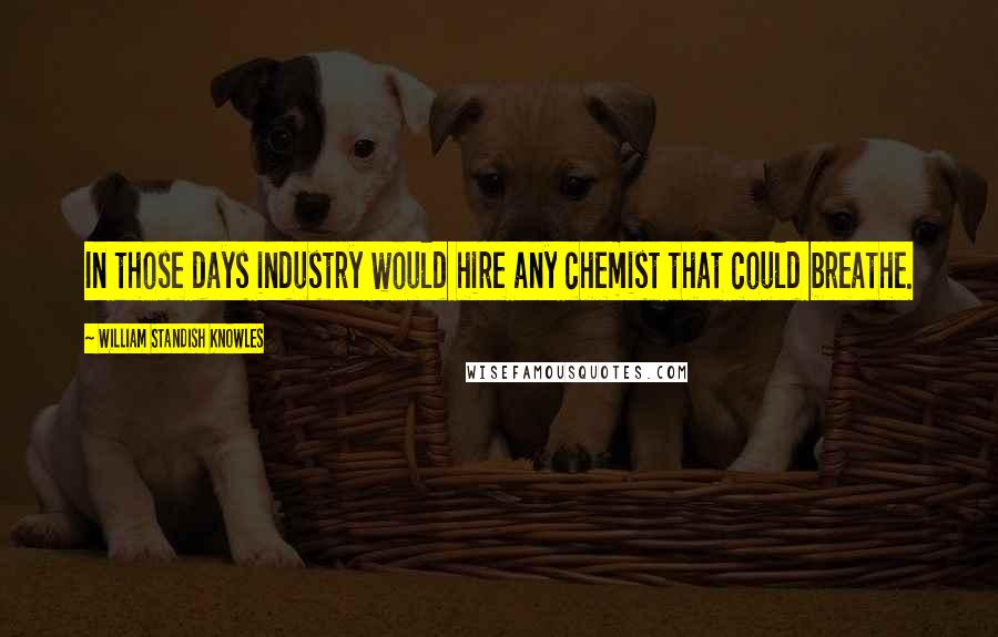 William Standish Knowles Quotes: In those days industry would hire any chemist that could breathe.